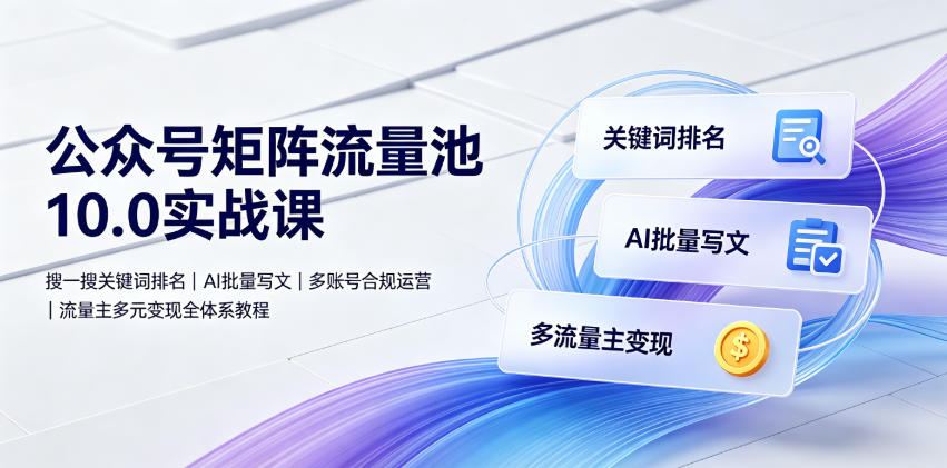 公众号矩阵流量池10.0实战课｜搜一搜关键词排名、AI批量写文、多账号合规运营、流量主多元变现全体系教程-巅峰研习社