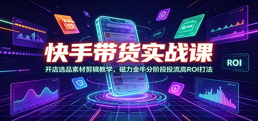 快手带货实战课：开店选品素材剪辑教学，磁力金牛分阶段投流高ROI打法-巅峰研习社