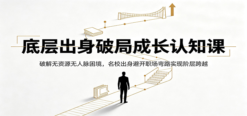 底层出身破局成长认知课：破解无资源无人脉困境，名校出身避开职场弯路实现阶层跨越-巅峰研习社
