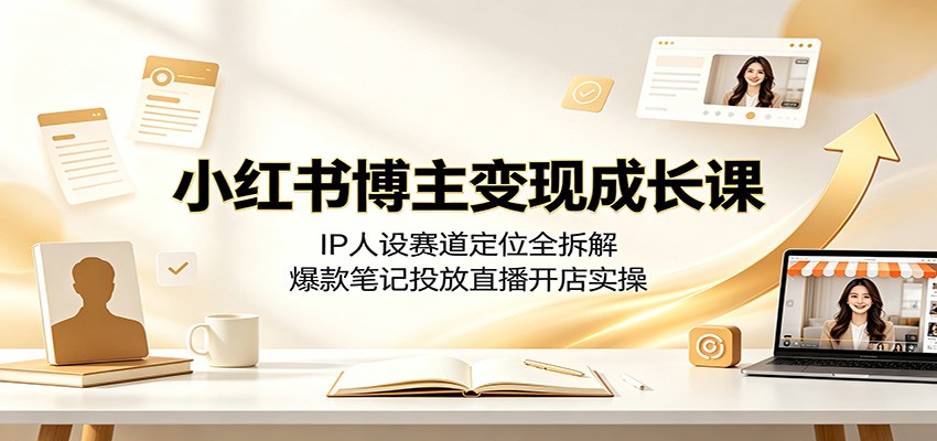 小红书博主变现成长课:IP人设赛道定位全拆解,爆款笔记投放直播开店实操-巅峰研习社