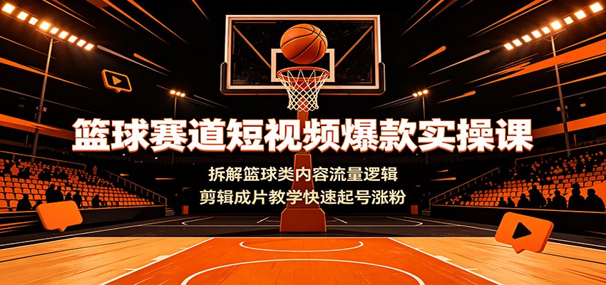 篮球赛道短视频爆款实操课：拆解篮球类内容流量逻辑，剪辑成片教学快速起号涨粉-巅峰研习社