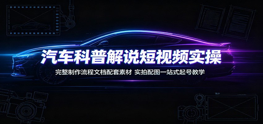 汽车科普解说短视频实操:完整制作流程文档配套素材,实拍配图一站式起号教学-巅峰研习社