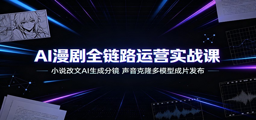 AI漫剧全链路运营实战课:小说改文AI生成分镜,声音克隆多模型成片发布-巅峰研习社