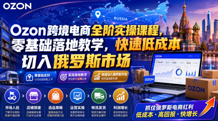 Ozon跨境电商全阶实操课程,零基础落地教学,快速低成本切入俄罗斯市场-巅峰研习社
