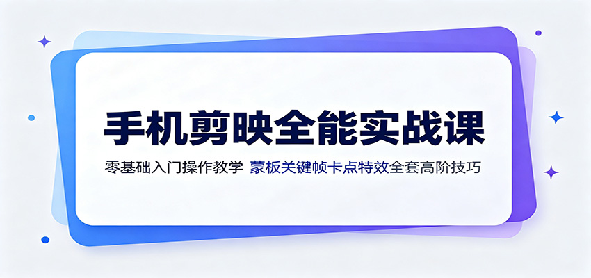 手机剪映全能实战课：零基础入门操作教学，蒙版关键帧卡点特效全套高阶技巧-巅峰研习社