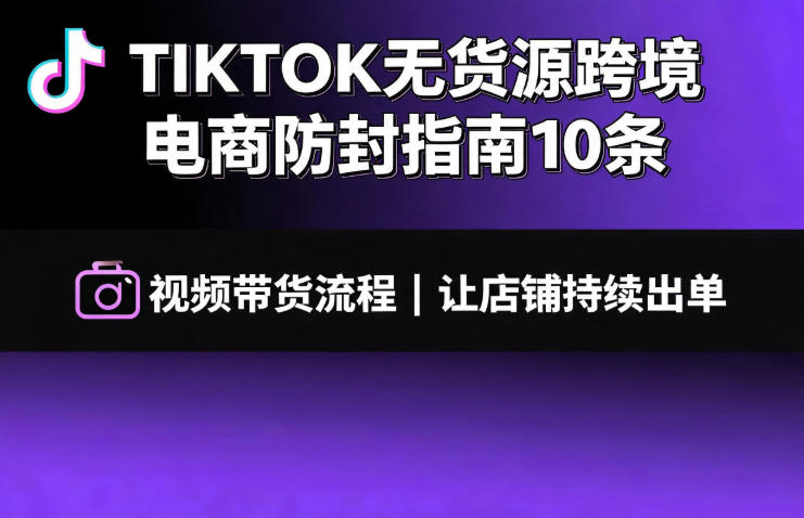 TIKTOK无货源跨境电商防封指南10条➕视频带货流程让自己的店铺持续出单【文档】-巅峰研习社
