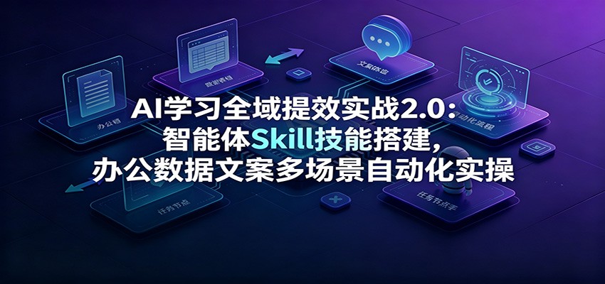 AI学习全域提效实战2.0:智能体Skill技能搭建,办公数据文案多场景自动化实操-巅峰研习社