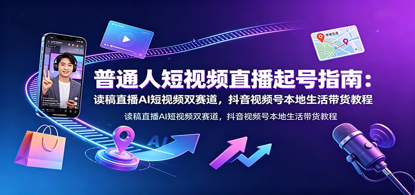 普通人短视频直播起号指南：读稿直播AI短视频双赛道，抖音视频号本地生活带货教程-巅峰研习社