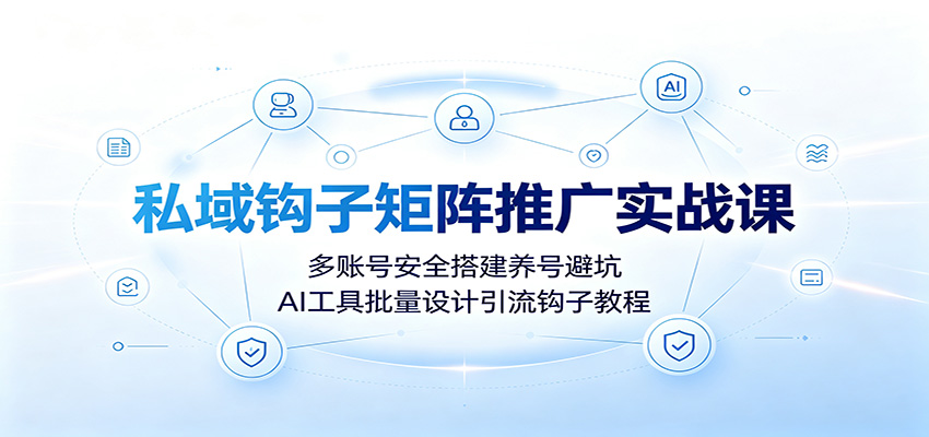 私域钩子矩阵推广实战课：多账号安全搭建养号避坑，AI工具批量设计引流钩子教程-巅峰研习社