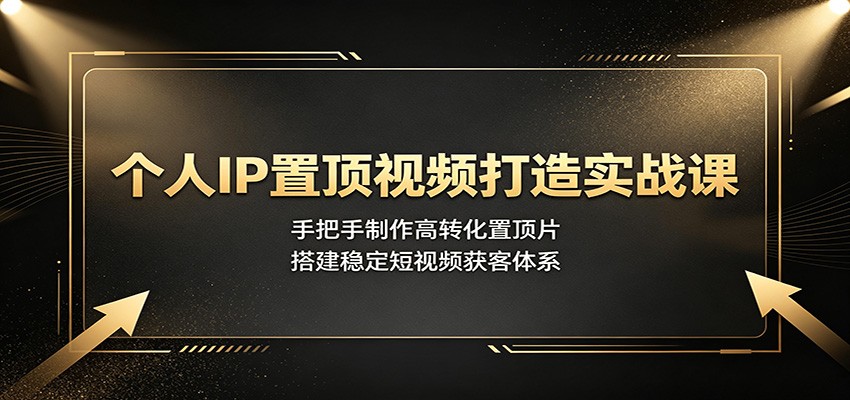 个人IP置顶视频打造实战课:手把手制作高转化置顶片,搭建稳定短视频获客体系-巅峰研习社