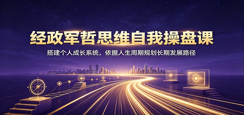 经政军哲思维自我操盘课：搭建个人成长系统，依据人生周期规划长期发展路径-巅峰研习社