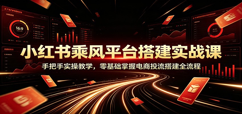 小红书乘风平台搭建实战课:手把手实操教学,零基础掌握电商投流搭建全流程-巅峰研习社