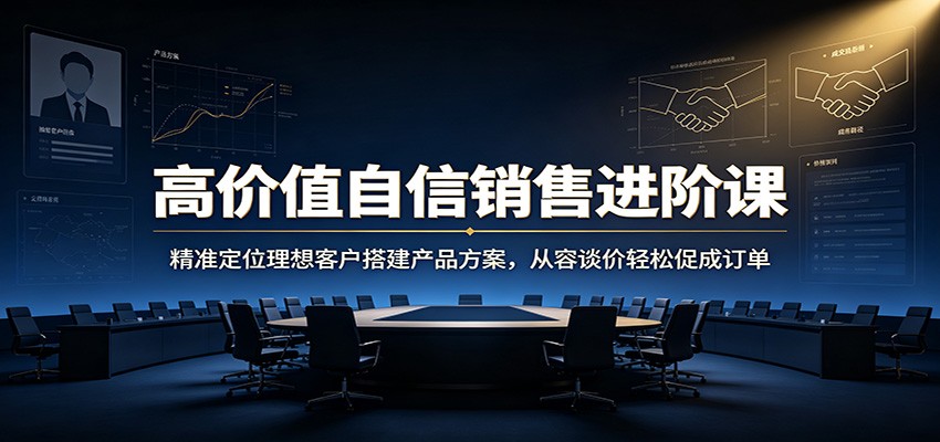 高价值自信销售进阶课：精准定位理想客户搭建产品方案，从容谈价轻松促成订单-巅峰研习社