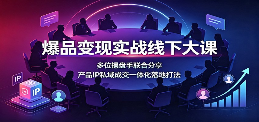 爆品变现实战线下大课：多位操盘手联合分享，产品IP私域成交一体化落地打法-巅峰研习社