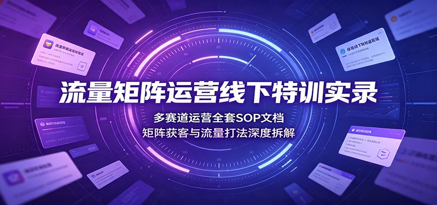 流量矩阵运营线下特训实录:多赛道运营全套SOP文档,矩阵获客与流量打法深度拆解-巅峰研习社