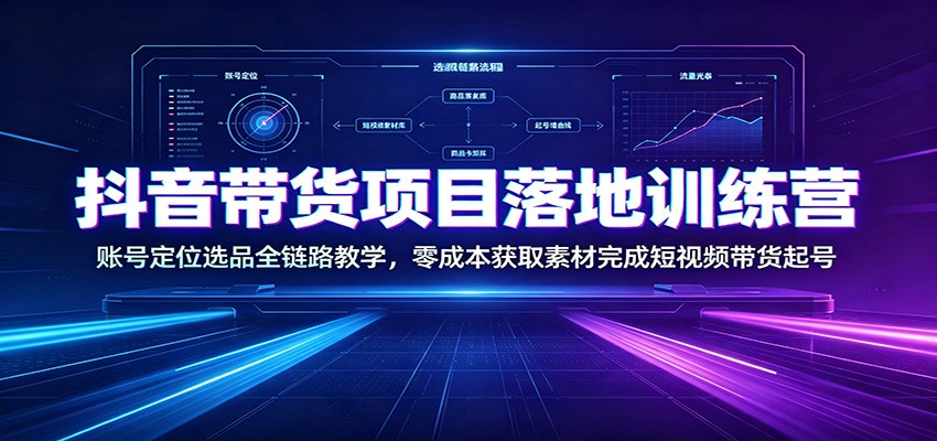 抖音带货项目落地训练营：账号定位选品全链路教学，零成本获取素材完成短视频带货起号-巅峰研习社