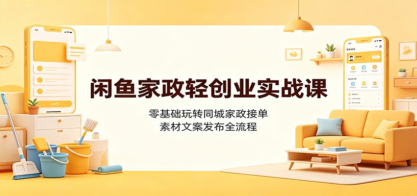 闲鱼家政轻创业实战课：零基础玩转同城家政接单，素材文案发布全流程-巅峰研习社