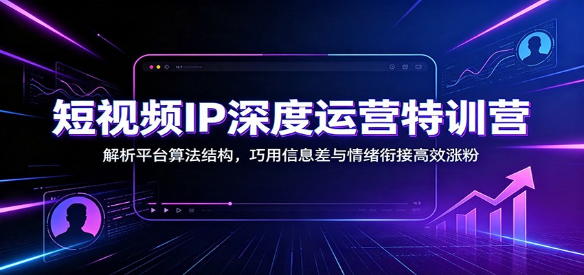 短视频IP深度运营特训营：解析平台算法结构，巧用信息差与情绪衔接高效涨粉-巅峰研习社