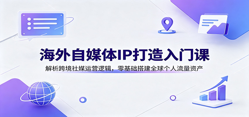 海外自媒体IP打造入门课：解析跨境社媒运营逻辑，零基础搭建全球个人流量资产-巅峰研习社