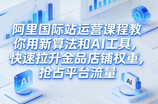 阿里国际站运营课程,教你用新算法和AI工具,快速拉升金品店铺权重,抢占平台流量(更新2026年08月)-巅峰研习社