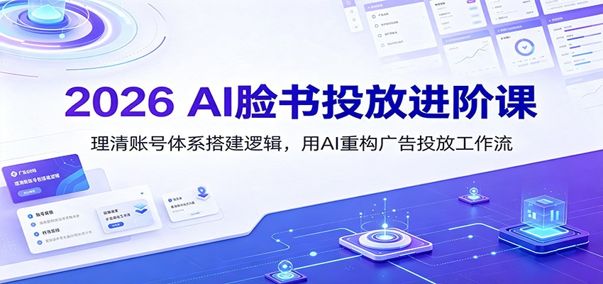 2026 AI脸书投放进阶课：理清账号体系搭建逻辑，用AI重构广告投放工作流(更新)-巅峰研习社