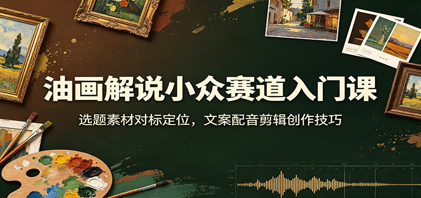 油画解说小众赛道入门课：选题素材对标定位，文案配音剪辑创作技巧-巅峰研习社