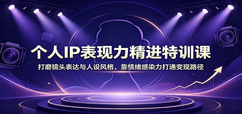 个人IP表现力精进特训课:打磨镜头表达与人设风格,靠情绪感染力打通变现路径-巅峰研习社