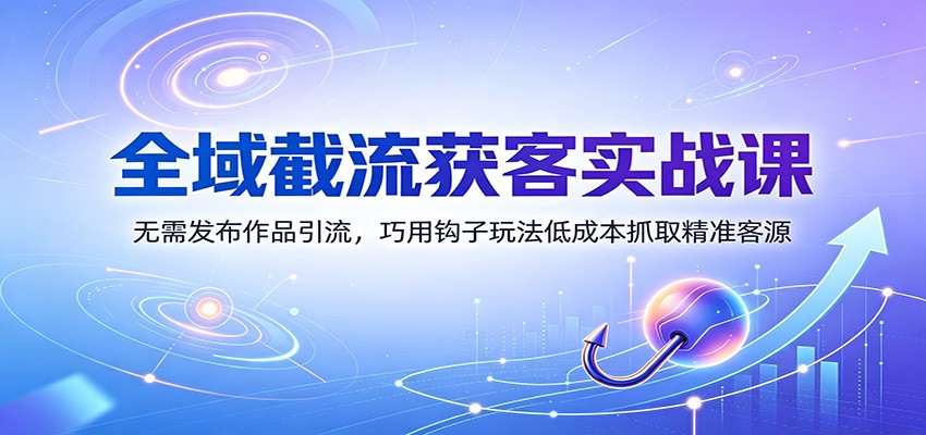 全域截流获客实战课:无需发布作品引流,巧用钩子玩法低成本抓取精准客源-巅峰研习社