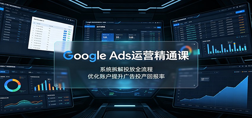 Google Ads运营精通课:系统拆解投放全流程,优化账户提升广告投产回报率-巅峰研习社