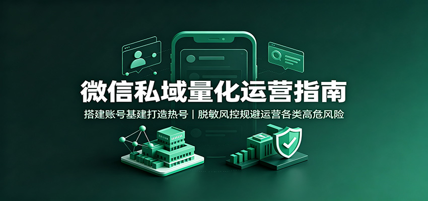 微信私域量化运营指南:搭建账号基建打造热号,脱敏风控规避运营各类高危风险-巅峰研习社