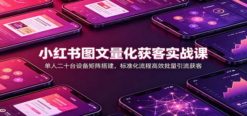 小红书图文量化获客实战课:单人二十台设备矩阵搭建,标准化流程高效批量引流获客-巅峰研习社