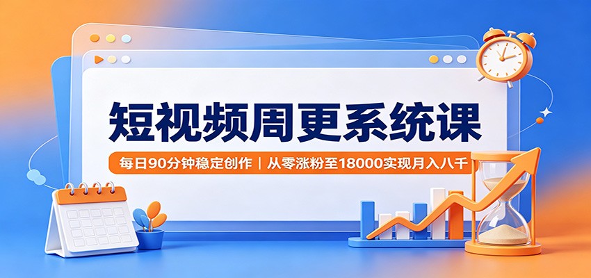 短视频周更系统课:每日90分钟稳定创作,从零涨粉至18000实现月入八千-巅峰研习社