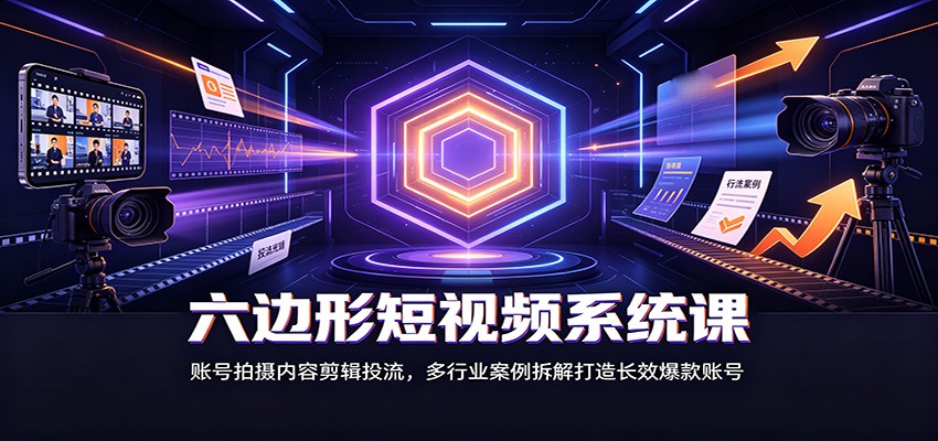 六边形短视频系统课：账号拍摄内容剪辑投流，多行业案例拆解打造长效爆款账号-巅峰研习社