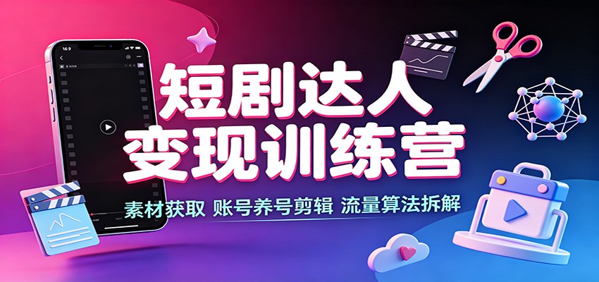 短剧达人变现训练营：素材获取，账号养号剪辑，流量算法拆解-巅峰研习社