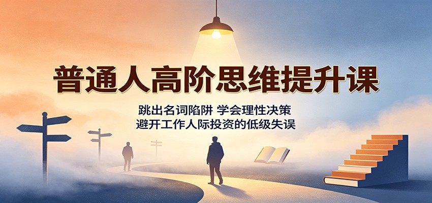 普通人高阶思维提升课：跳出名词陷阱，学会理性决策，避开工作人际投资的低级失误-巅峰研习社