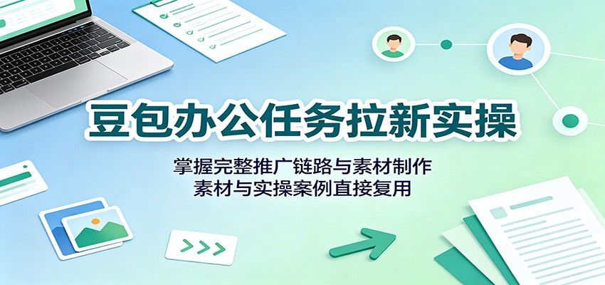 豆包办公任务拉新实操:掌握完整推广链路与素材制作,素材与实操案例直接复用-巅峰研习社