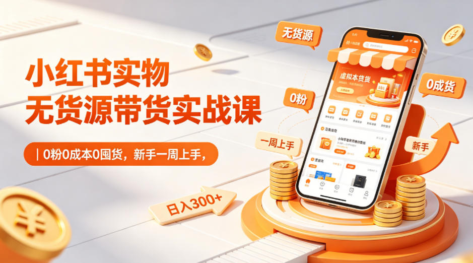 小红书实物无货源带货实战课|0粉0成本0囤货,新手一周上手,日入300+(更新0812)-巅峰研习社