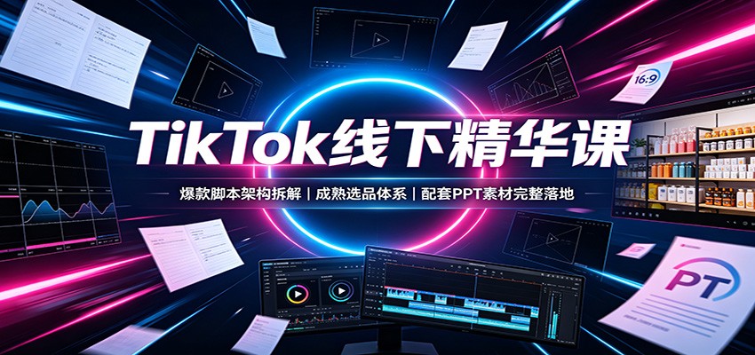 TikTok线下精华课:爆款脚本架构拆解,成熟选品体系,配套PPT素材完整落地-巅峰研习社