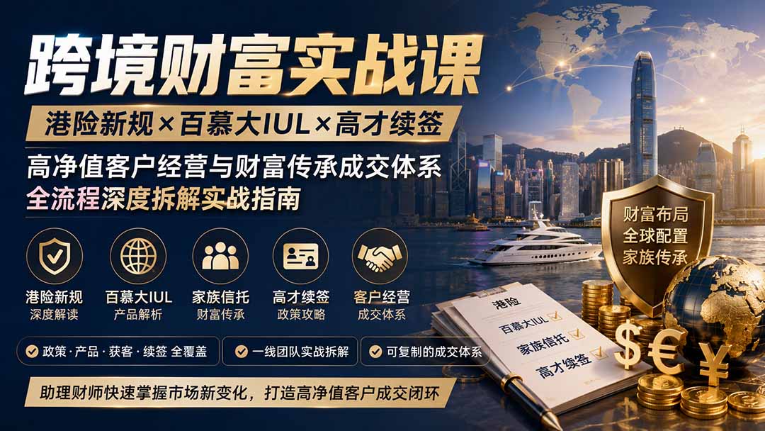 跨境财富实战课｜港险新规×百慕大IUL×高才续签｜高净值客户经营与财富传承成交体系全流程深度拆解实战指南-巅峰研习社