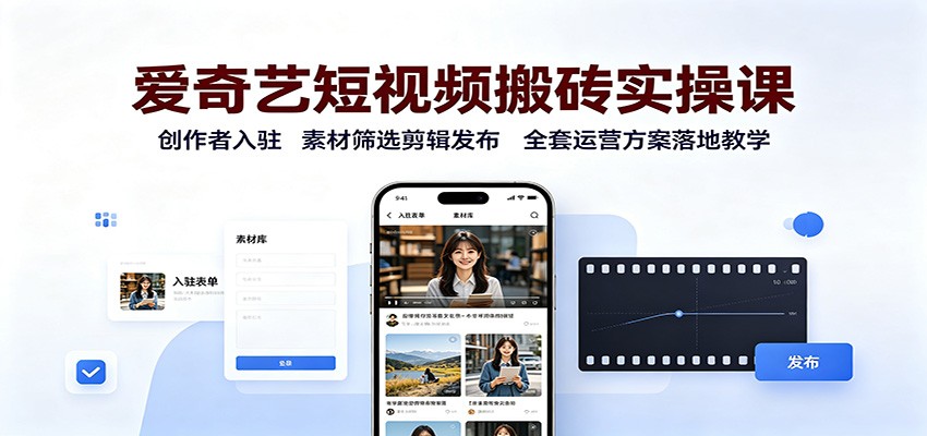 爱奇艺短视频搬砖实操课：创作者入驻，素材筛选剪辑发布，全套运营方案落地教学-巅峰研习社
