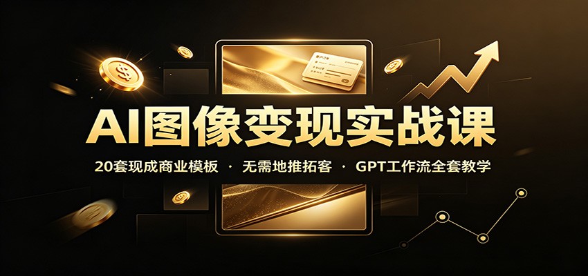 AI图像变现实战课:20套现成商业模板,无需地推拓客,GPT工作流全套教学-巅峰研习社
