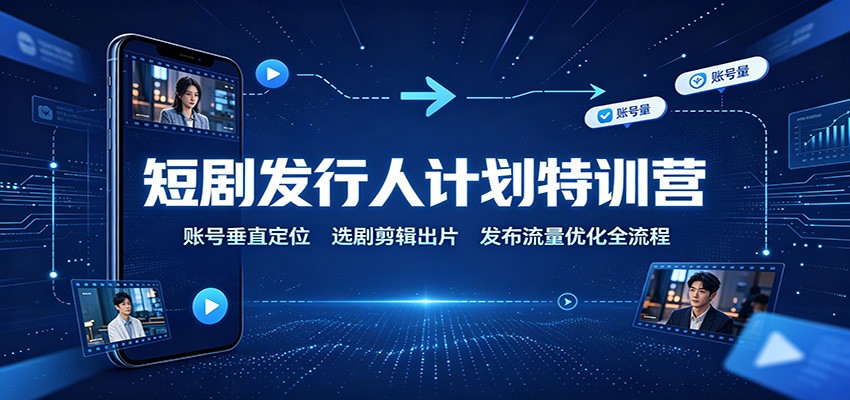 短剧发行人计划特训营：账号垂直定位，选剧剪辑出片，发布流量优化全流程-巅峰研习社