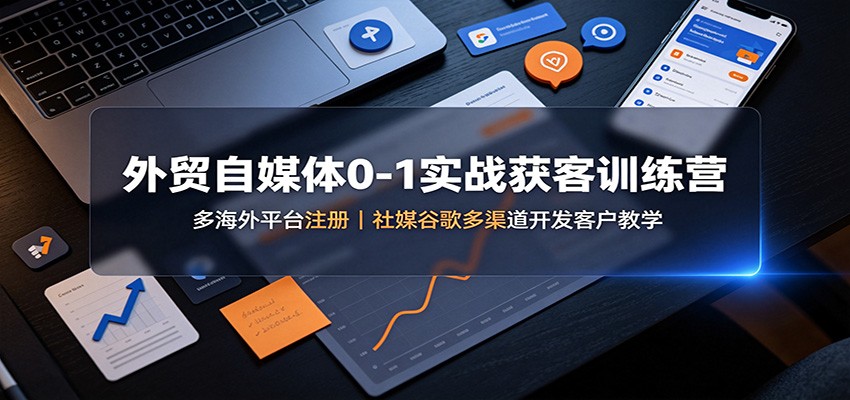 外贸自媒体0-1实战获客训练营：多海外平台注册，社媒谷歌多渠道开发客户教学-巅峰研习社