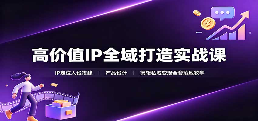 高价值IP全域打造实战课：IP定位人设搭建，产品设计，剪辑私域变现全套落地教学-巅峰研习社