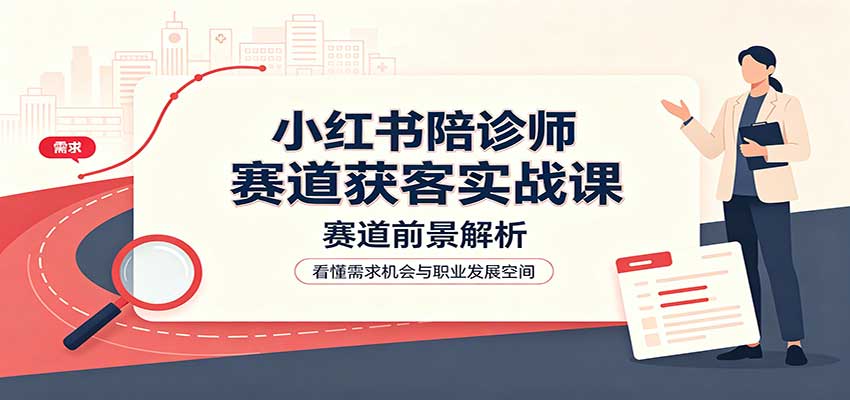 小红书陪诊师赛道获客实战课：赛道前景解析，账号运营，业务流程风控-巅峰研习社