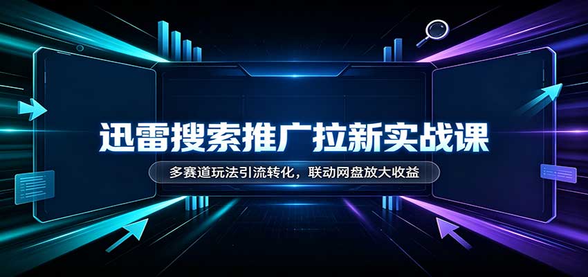 迅雷搜索推广拉新实战课：多赛道玩法引流转化，联动网盘放大收益-巅峰研习社