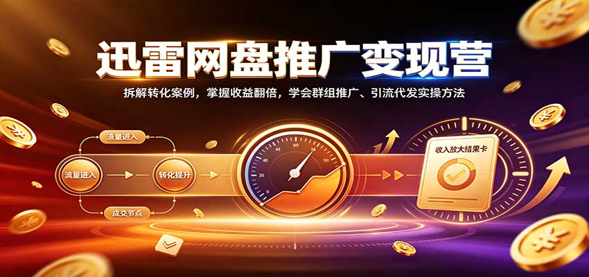 迅雷网盘推广变现营：拆解转化案例，掌握收益翻倍，学会群组推广、引流代发实操方法-巅峰研习社