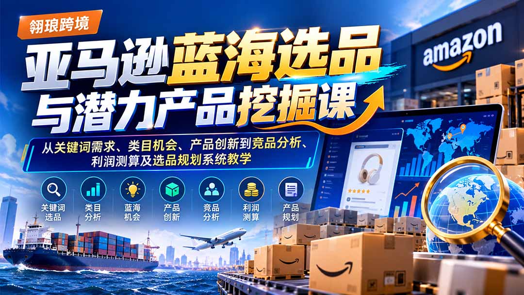 亚马逊蓝海选品与潜力产品挖掘课：从关键词需求、类目机会、产品创新到竞品分析、利润测算及选品规划系统教学-巅峰研习社