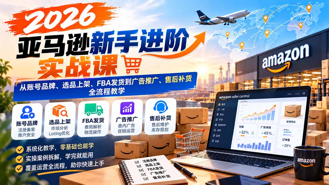 2026亚马逊新手进阶实战课:从账号品牌、选品上架、FBA发货到广告推广、售后补货全流程教学-巅峰研习社