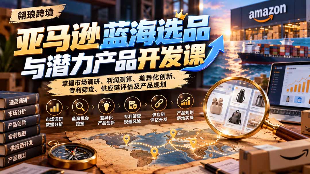亚马逊蓝海选品与潜力产品开发课：掌握市场调研、利润测算、差异化创新、专利筛查、供应链评估及产品规划-巅峰研习社